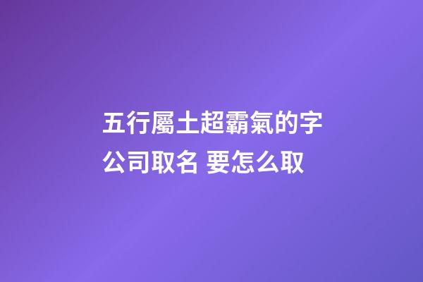 五行屬土超霸氣的字公司取名 要怎么取-第1張-公司起名-玄機派